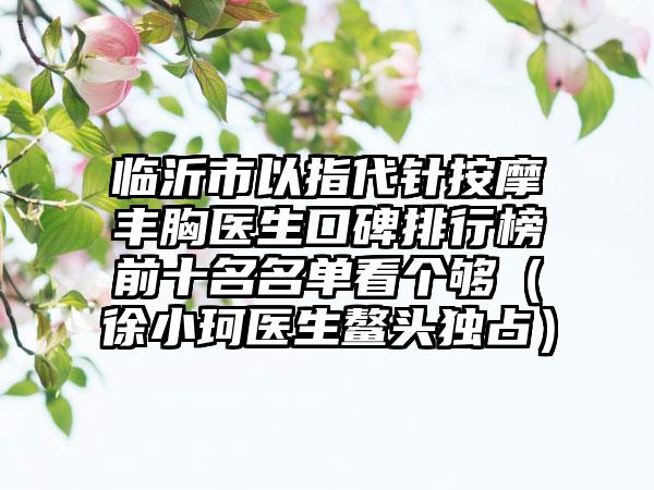 临沂市以指代针按摩丰胸医生口碑排行榜前十名名单看个够（徐小珂医生鳌头独占）