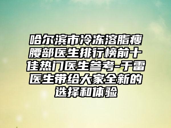 哈尔滨市冷冻溶脂瘦腰部医生排行榜前十佳热门医生参考-于雷医生带给大家全新的选择和体验