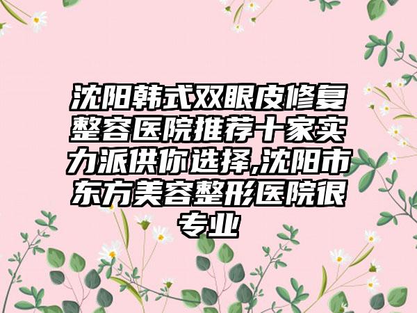 沈阳韩式双眼皮修复整容医院推荐十家实力派供你选择,沈阳市东方美容整形医院很正规