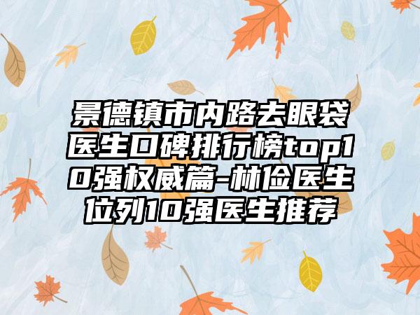 景德镇市内路去眼袋医生口碑排行榜top10强权威篇-林俭医生位列10强医生推荐