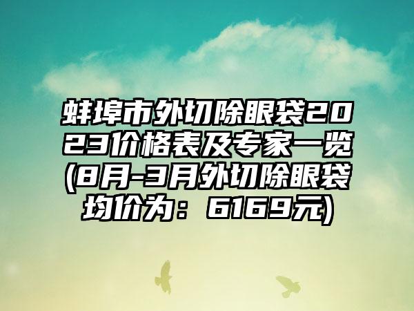 蚌埠市外切除眼袋2023价格表及骨干医生一览(8月-3月外切除眼袋均价为：6169元)