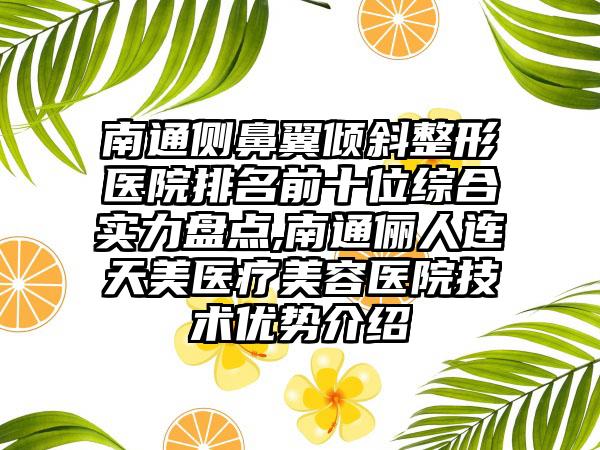 南通侧鼻翼倾斜整形医院排名前十位综合实力盘点,南通俪人连天美医疗美容医院技术优势介绍