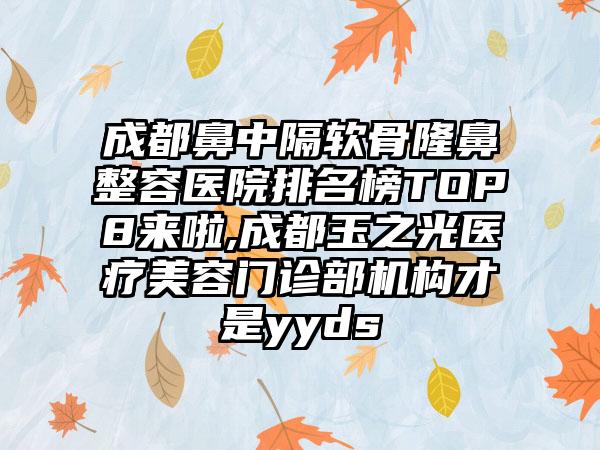 成都鼻中隔软骨隆鼻整容医院排名榜TOP8来啦,成都玉之光医疗美容门诊部机构才是yyds