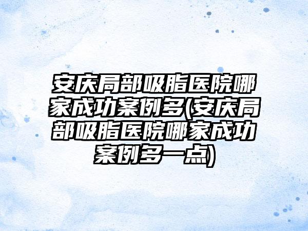 安庆局部吸脂医院哪家成功实例多(安庆局部吸脂医院哪家成功实例多一点)