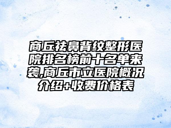 商丘祛鼻背纹整形医院排名榜前十名单来袭,商丘市立医院概况介绍+收费价格表