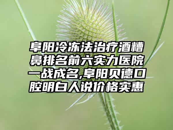 阜阳冷冻法治疗酒糟鼻排名前六实力医院一战成名,阜阳贝德口腔明白人说价格实惠