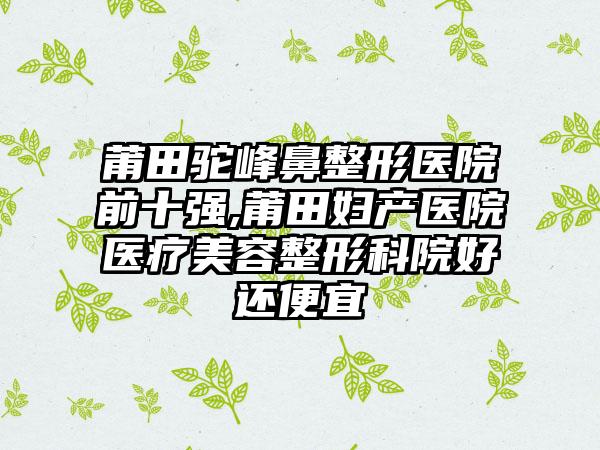 莆田驼峰鼻整形医院前十强,莆田妇产医院医疗美容整形科院好还便宜