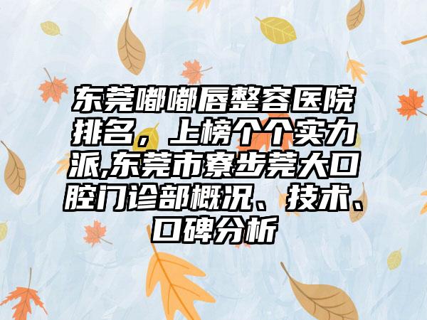 东莞嘟嘟唇整容医院排名，上榜个个实力派,东莞市寮步莞大口腔门诊部概况、技术、口碑分析