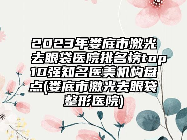 2023年娄底市激光去眼袋医院排名榜top10强有名医美机构盘点(娄底市激光去眼袋整形医院)