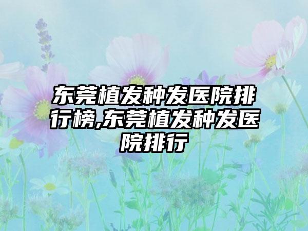 东莞植发种发医院排行榜,东莞植发种发医院排行