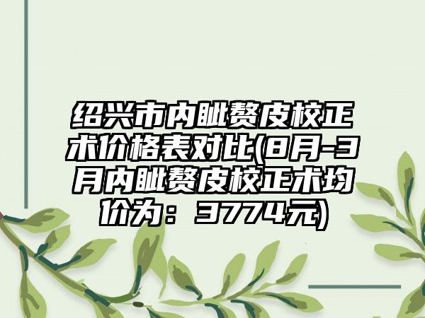 绍兴市内眦赘皮校正术价格表对比(8月-3月内眦赘皮校正术均价为：3774元)