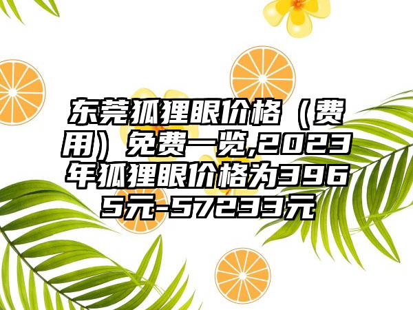 东莞狐狸眼价格（费用）免费一览,2023年狐狸眼价格为3965元-57233元