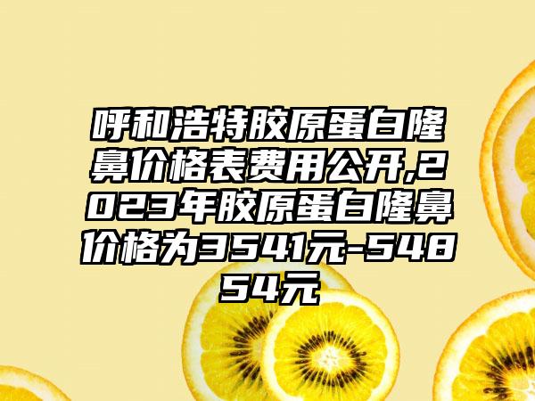 呼和浩特胶原蛋白隆鼻价格表费用公开,2023年胶原蛋白隆鼻价格为3541元-54854元