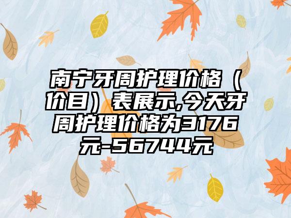 南宁牙周护理价格（价目）表展示,今天牙周护理价格为3176元-56744元