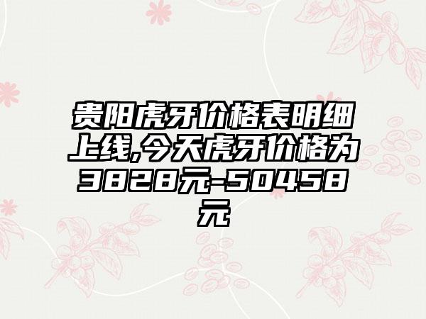 贵阳虎牙价格表明细上线,今天虎牙价格为3828元-50458元