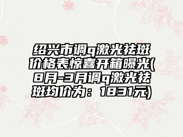 绍兴市调q激光祛斑价格表惊喜开箱曝光(8月-3月调q激光祛斑均价为：1831元)