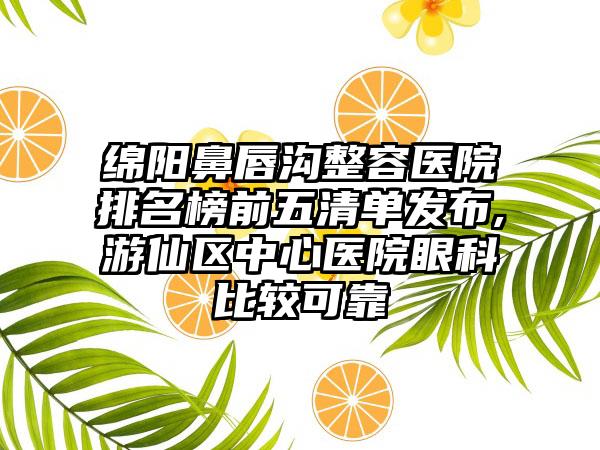 绵阳鼻唇沟整容医院排名榜前五清单发布,游仙区中心医院眼科比较可靠
