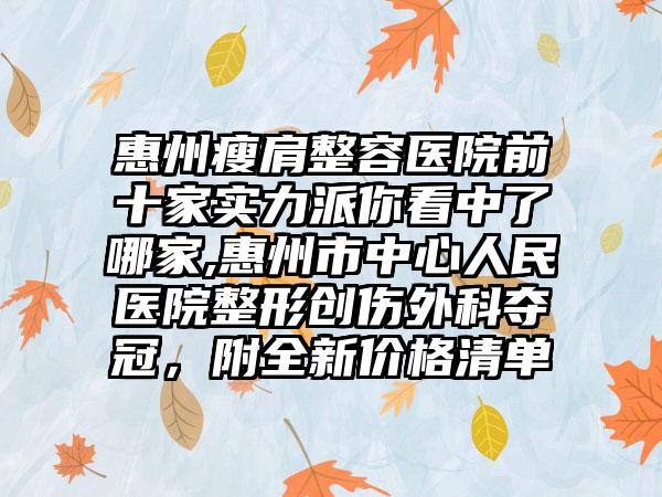 惠州瘦肩整容医院前十家实力派你看中了哪家,惠州市中心人民医院整形创伤外科夺冠，附全新价格清单