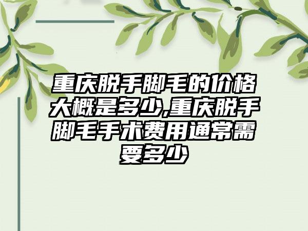 重庆脱手脚毛的价格大概是多少,重庆脱手脚毛手术费用通常需要多少