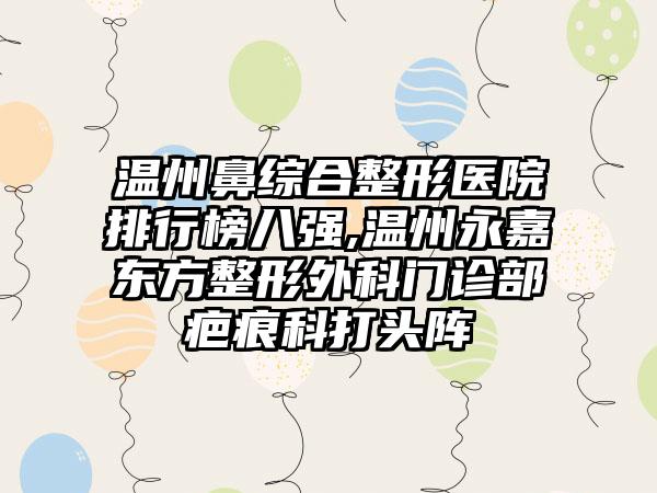 温州鼻综合整形医院排行榜八强,温州永嘉东方整形外科门诊部疤痕科打头阵