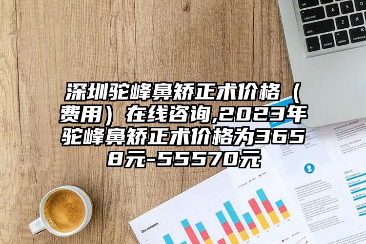 深圳驼峰鼻矫正术价格（费用）在线咨询,2023年驼峰鼻矫正术价格为3658元-55570元