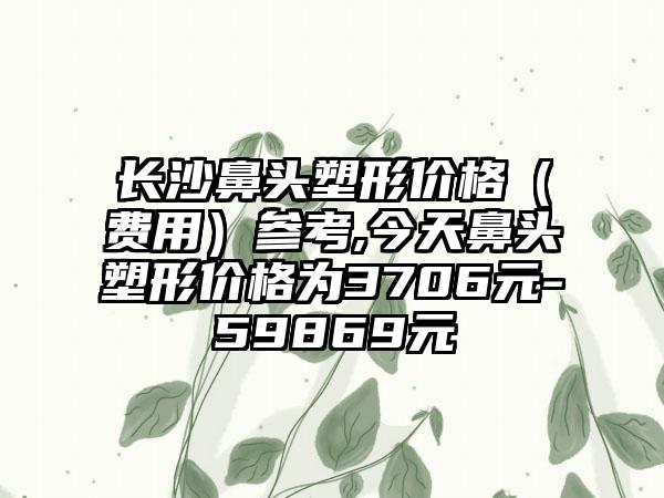 长沙鼻头塑形价格（费用）参考,今天鼻头塑形价格为3706元-59869元