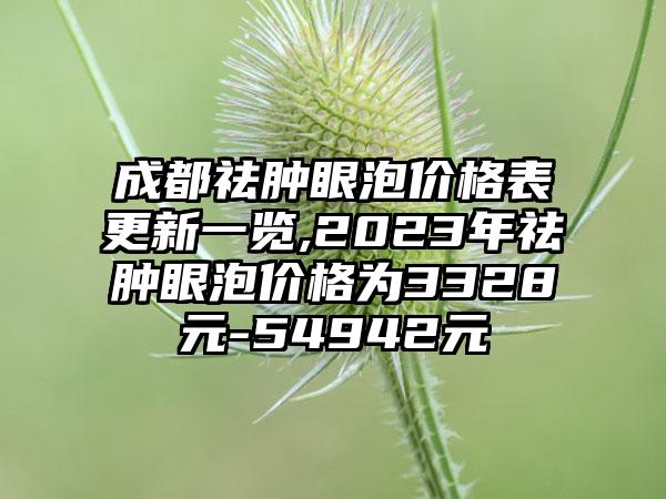 成都祛肿眼泡价格表更新一览,2023年祛肿眼泡价格为3328元-54942元