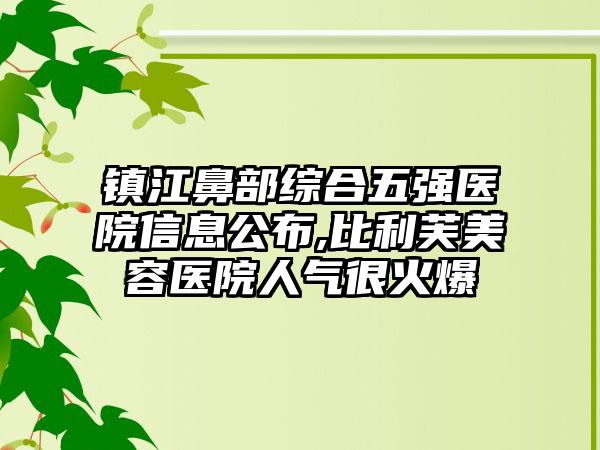 镇江鼻部综合五强医院信息公布,比利芙美容医院人气很火爆