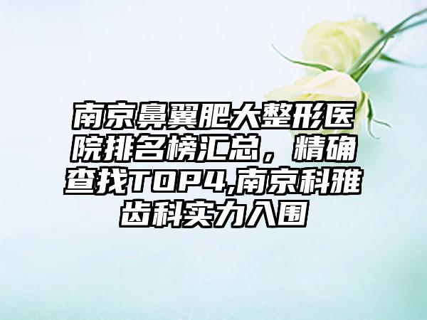 南京鼻翼肥大整形医院排名榜汇总，严谨查找TOP4,南京科雅齿科实力入围