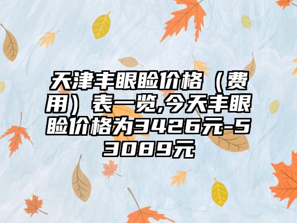 天津丰眼睑价格（费用）表一览,今天丰眼睑价格为3426元-53089元