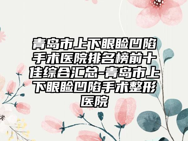 青岛市上下眼睑凹陷手术医院排名榜前十佳综合汇总-青岛市上下眼睑凹陷手术整形医院