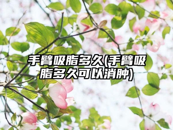 手臂吸脂多久(手臂吸脂多久可以消肿)