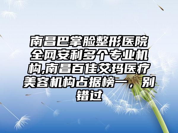 南昌巴掌脸整形医院全网安利多个正规机构,南昌百佳艾玛医疗美容机构占据榜一，别错过