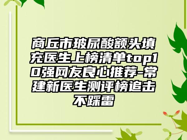 商丘市玻尿酸额头填充医生上榜清单top10强网友良心推荐-常建新医生测评榜追击不踩雷