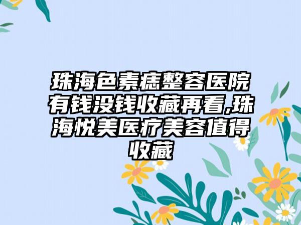 珠海色素痣整容医院有钱没钱收藏再看,珠海悦美医疗美容值得收藏