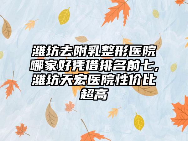 潍坊去附乳整形医院哪家好凭借排名前七,潍坊天宏医院性价比超高