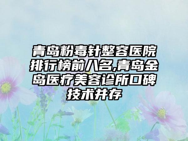 青岛粉毒针整容医院排行榜前八名,青岛金岛医疗美容诊所口碑技术并存