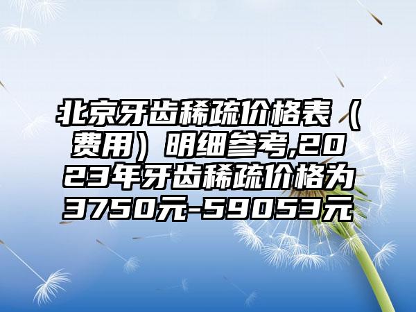 北京牙齿稀疏价格表（费用）明细参考,2023年牙齿稀疏价格为3750元-59053元