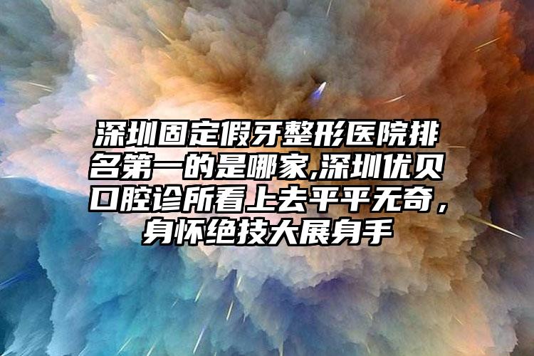 深圳固定假牙整形医院排名第一的是哪家,深圳优贝口腔诊所看上去平平无奇，身怀绝技大展身手