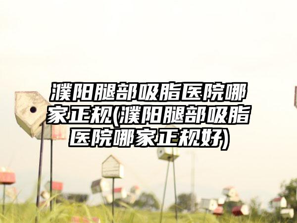 濮阳腿部吸脂医院哪家正规(濮阳腿部吸脂医院哪家正规好)