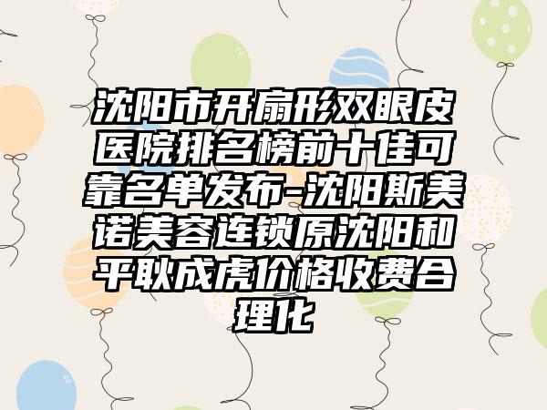 沈阳市开扇形双眼皮医院排名榜前十佳可靠名单发布-沈阳斯美诺美容连锁原沈阳和平耿成虎价格收费合理化