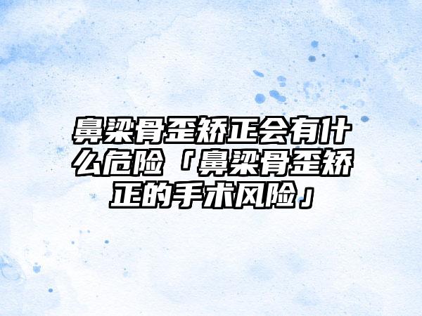 鼻梁骨歪矫正会有什么危险「鼻梁骨歪矫正的手术风险」