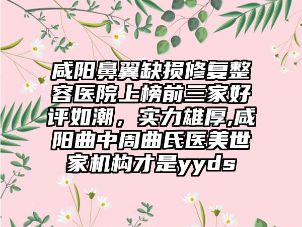 咸阳鼻翼缺损修复整容医院上榜前三家好评如潮，实力雄厚,咸阳曲中周曲氏医美世家机构才是yyds