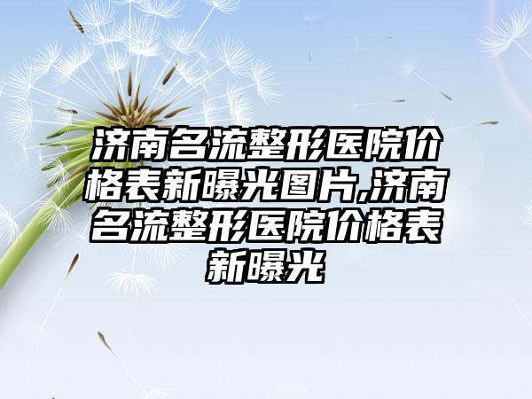 济南名流整形医院价格表新曝光图片,济南名流整形医院价格表新曝光