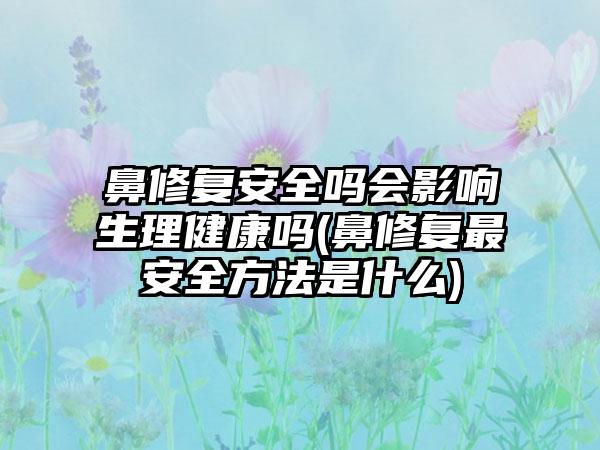 鼻修复安好吗会影响生理健康吗(鼻修复非常安好方法是什么)