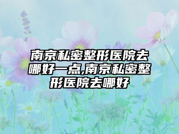 南京私密整形医院去哪好一点,南京私密整形医院去哪好