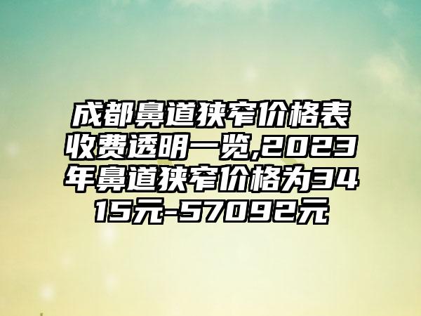 成都鼻道狭窄价格表收费透明一览,2023年鼻道狭窄价格为3415元-57092元