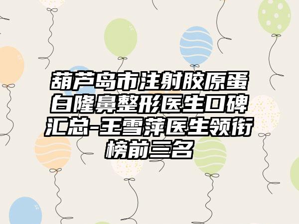 葫芦岛市注射胶原蛋白七元医生口碑汇总-王雪萍医生领衔榜前三名