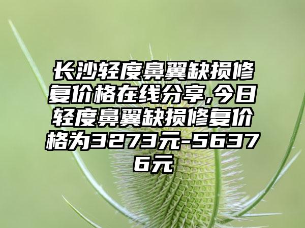 长沙轻度鼻翼缺损修复价格在线分享,今日轻度鼻翼缺损修复价格为3273元-56376元