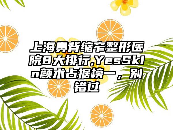 上海鼻背缩窄整形医院8大排行,YesSkin颜术占据榜一，别错过